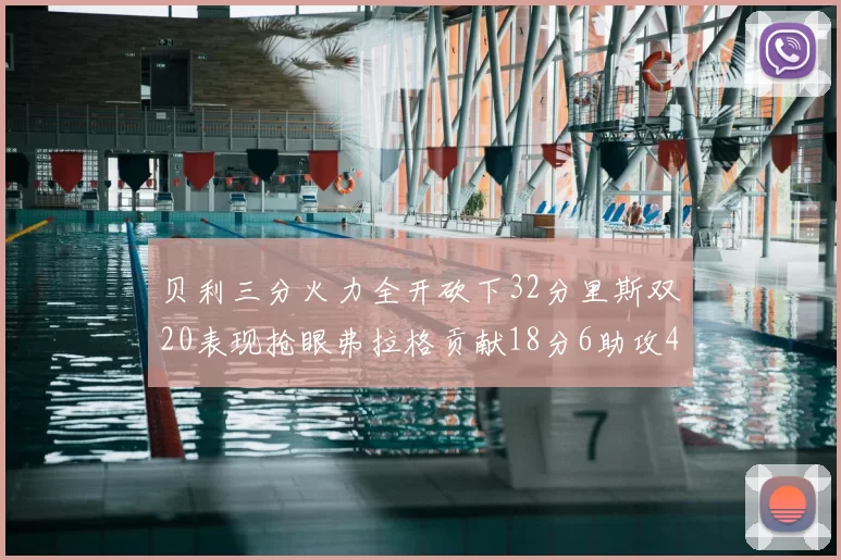 贝利三分火力全开砍下32分里斯双20表现抢眼弗拉格贡献18分6助攻4盖帽