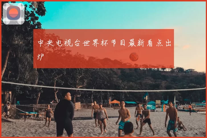 中央电视台世界杯节目最新看点出炉