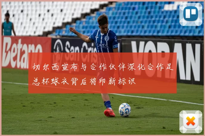 切尔西宣布与合作伙伴深化合作足总杯球衣背后将印新标识