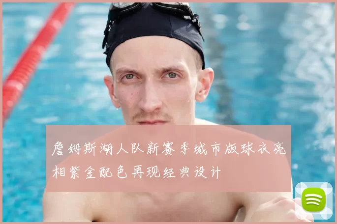 詹姆斯湖人队新赛季城市版球衣亮相紫金配色再现经典设计