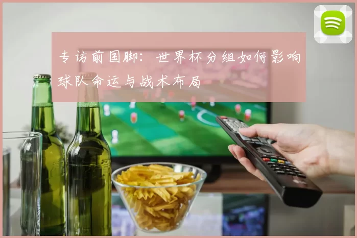 专访前国脚：世界杯分组如何影响球队命运与战术布局
