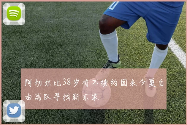 阿切尔比38岁将不续约国米今夏自由离队寻找新东家