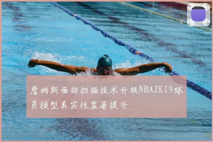 詹姆斯面部扫描技术升级NBA2K19球员模型真实性显著提升