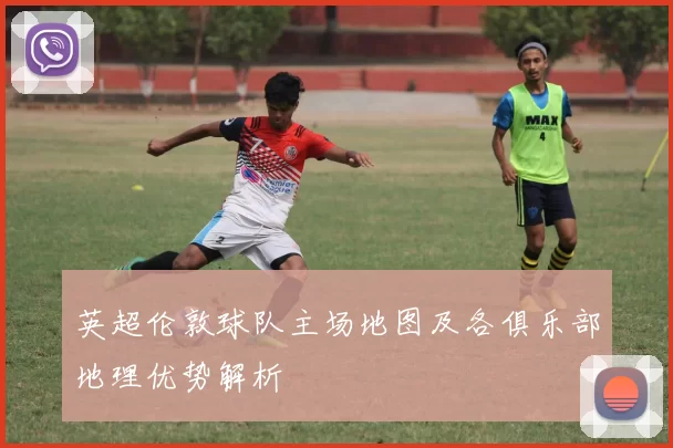 英超伦敦球队主场地图及各俱乐部地理优势解析