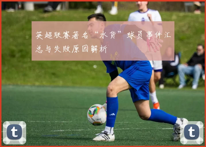英超联赛著名“水货”球员事件汇总与失败原因解析