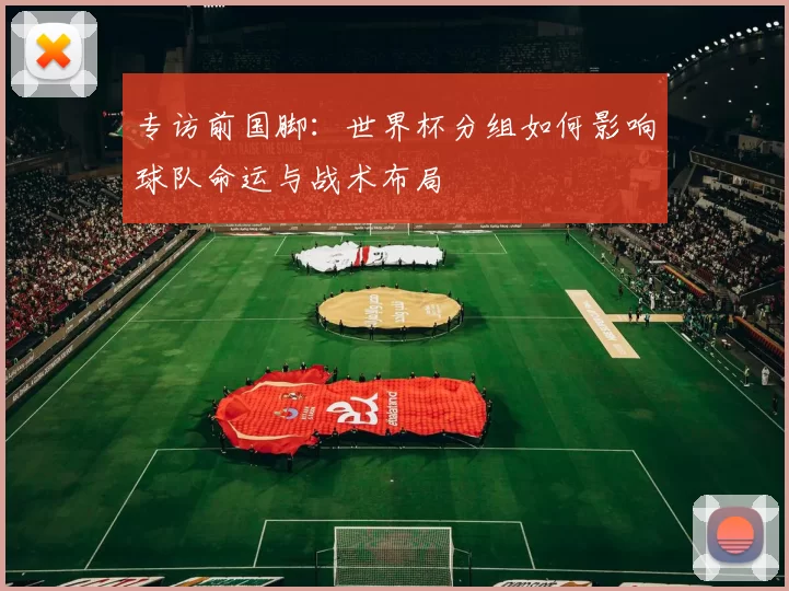 专访前国脚：世界杯分组如何影响球队命运与战术布局