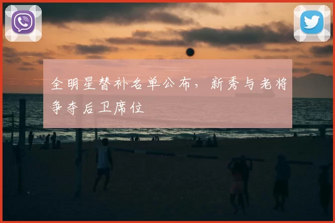 全明星替补名单公布，新秀与老将争夺后卫席位