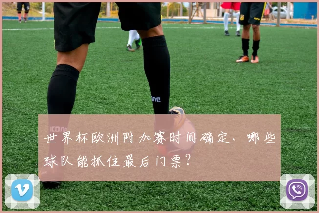 世界杯欧洲附加赛时间确定,哪些球队能抓住最后门票?