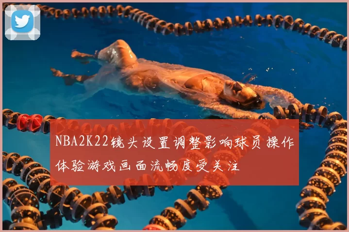 NBA2K22镜头设置调整影响球员操作体验游戏画面流畅度受关注