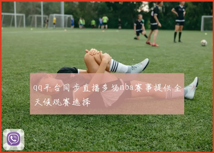 qq平台同步直播多场nba赛事提供全天候观赛选择