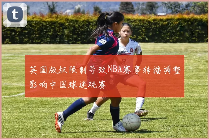 英国版权限制导致NBA赛事转播调整影响中国球迷观赛
