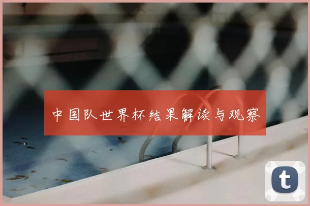 中国队世界杯结果解读与观察