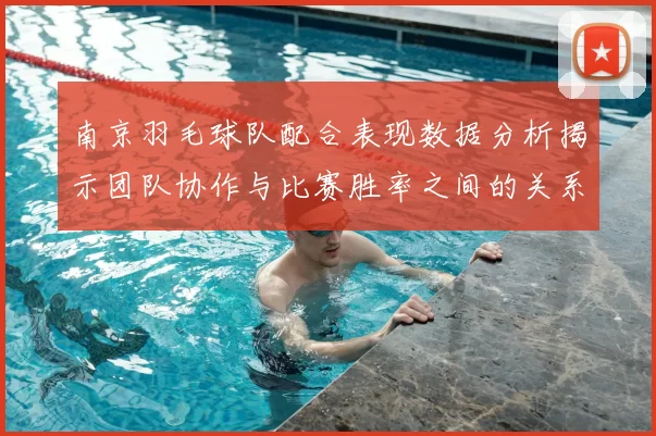 南京羽毛球队配合表现数据分析揭示团队协作与比赛胜率之间的关系