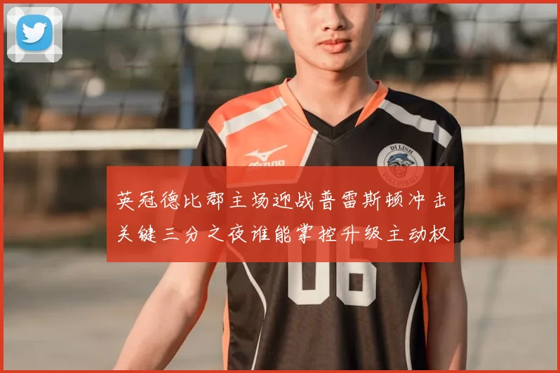 英冠德比郡主场迎战普雷斯顿冲击关键三分之夜谁能掌控升级主动权