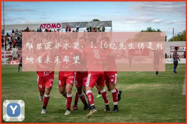 维尔茨非水货，1.16亿先生仍是利物浦未来希望