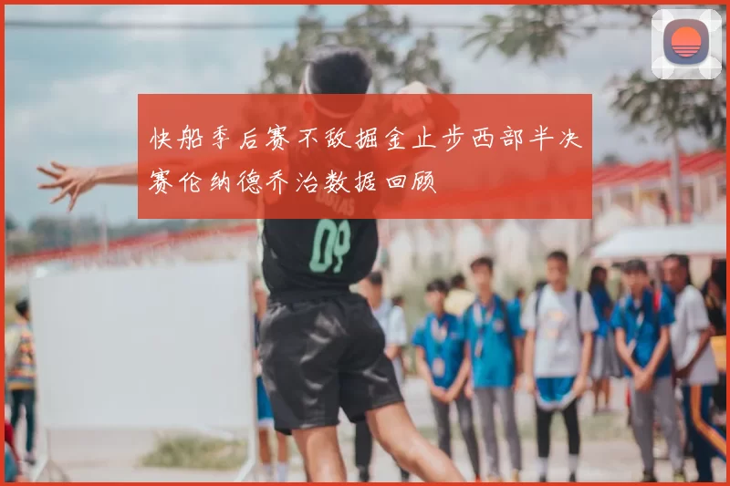 快船季后赛不敌掘金止步西部半决赛伦纳德乔治数据回顾