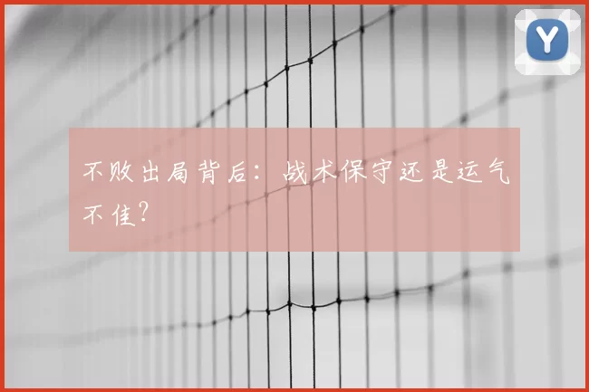 不败出局背后:战术保守还是运气不佳?