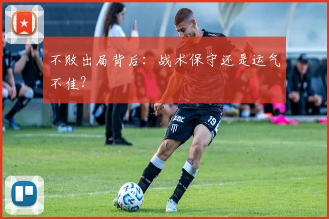 不败出局背后:战术保守还是运气不佳?