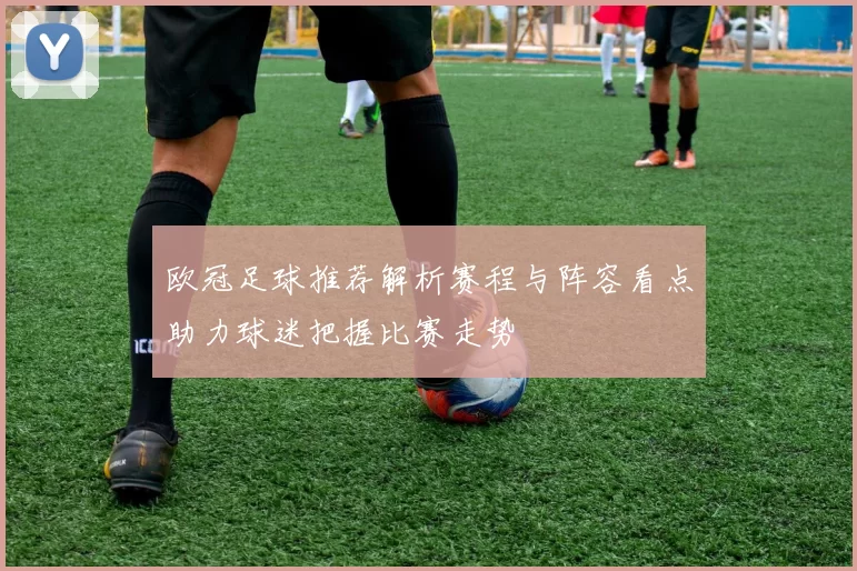 欧冠足球推荐解析赛程与阵容看点助力球迷把握比赛走势