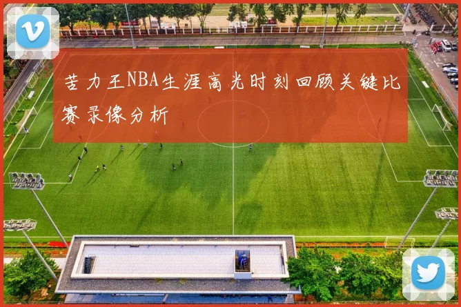 苦力王NBA生涯高光时刻回顾关键比赛录像分析