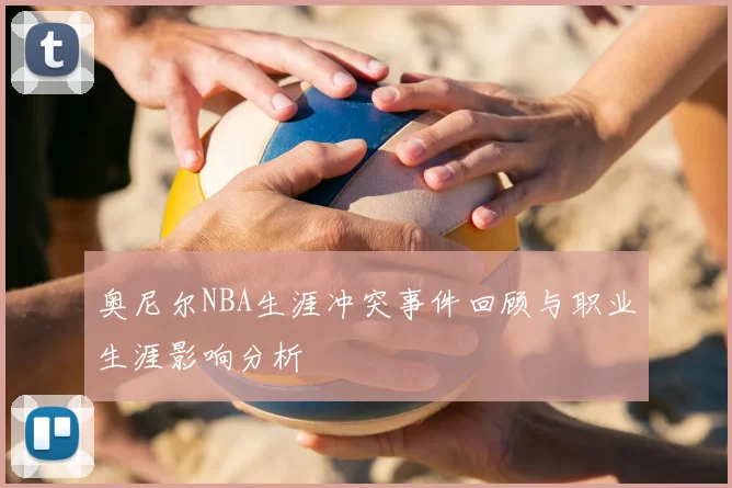 奥尼尔NBA生涯冲突事件回顾与职业生涯影响分析