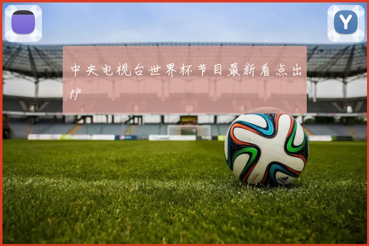 中央电视台世界杯节目最新看点出炉
