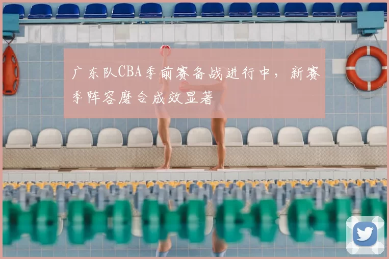广东队CBA季前赛备战进行中，新赛季阵容磨合成效显著