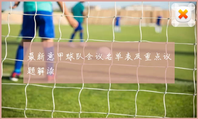 最新意甲球队会议名单表及重点议题解读