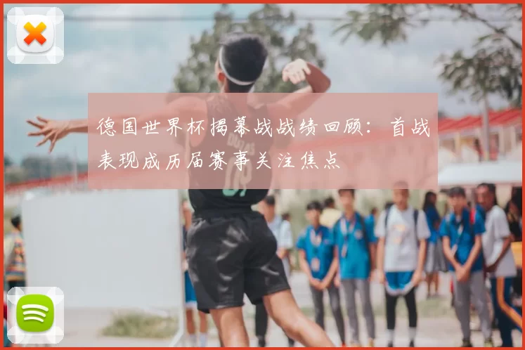 德国世界杯揭幕战战绩回顾:首战表现成历届赛事关注焦点