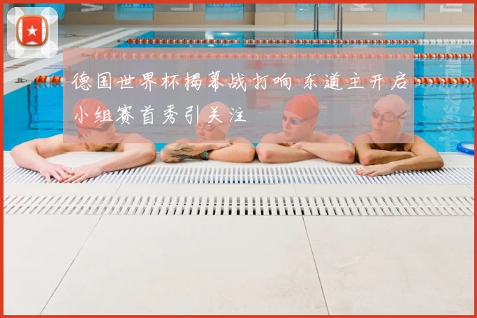 德国世界杯揭幕战打响 东道主开启小组赛首秀引关注