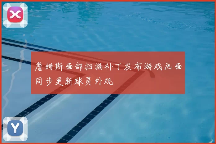 詹姆斯面部扫描补丁发布游戏画面同步更新球员外观