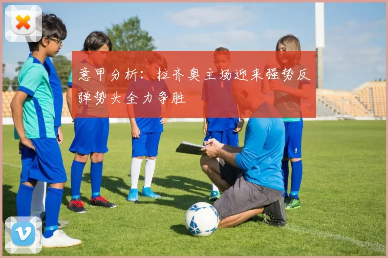 意甲分析：拉齐奥主场迎来强势反弹势头全力争胜