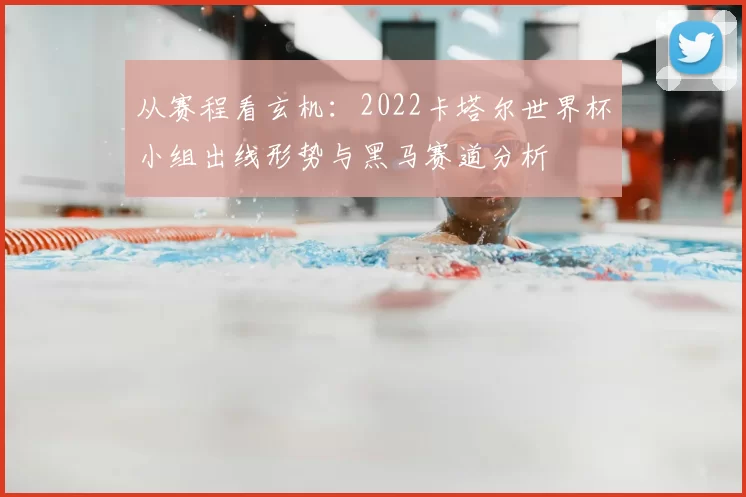 从赛程看玄机:2022卡塔尔世界杯小组出线形势与黑马赛道分析