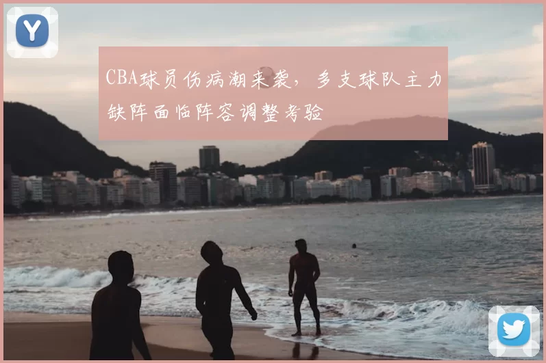 CBA球员伤病潮来袭，多支球队主力缺阵面临阵容调整考验