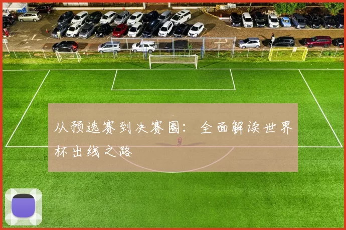 从预选赛到决赛圈：全面解读世界杯出线之路