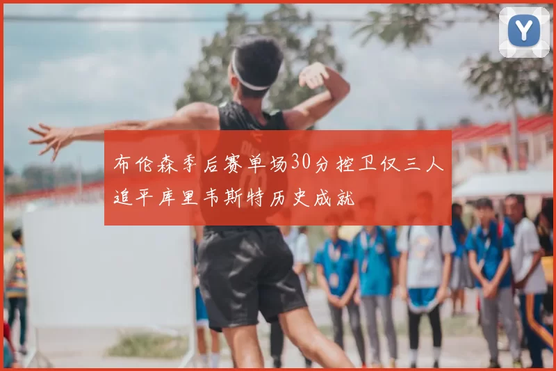 布伦森季后赛单场30分控卫仅三人追平库里韦斯特历史成就