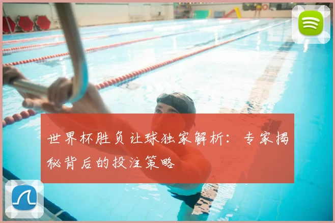 世界杯胜负让球独家解析：专家揭秘背后的投注策略
