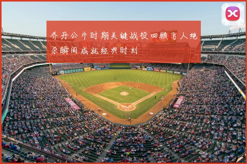 乔丹公牛时期关键战役回顾飞人绝杀瞬间成就经典时刻