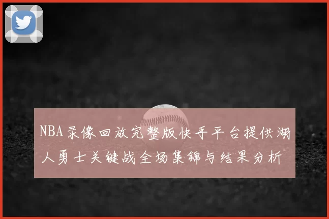 NBA录像回放完整版快手平台提供湖人勇士关键战全场集锦与结果分析