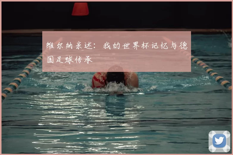 维尔纳亲述：我的世界杯记忆与德国足球传承