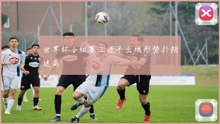 世界杯小组赛三连平出线形势扑朔迷离