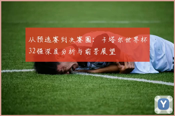 从预选赛到决赛圈:卡塔尔世界杯32强深度分析与前景展望