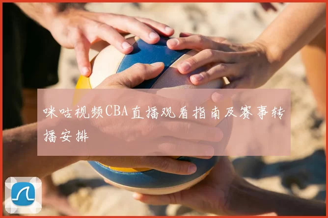 咪咕视频CBA直播观看指南及赛事转播安排
