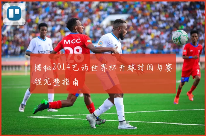 揭秘2014巴西世界杯开球时间与赛程完整指南