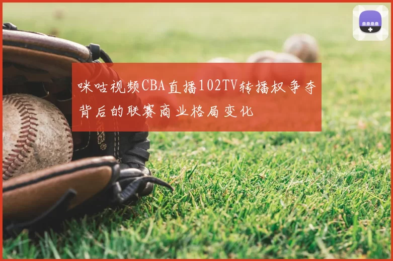 咪咕视频CBA直播102TV转播权争夺背后的联赛商业格局变化