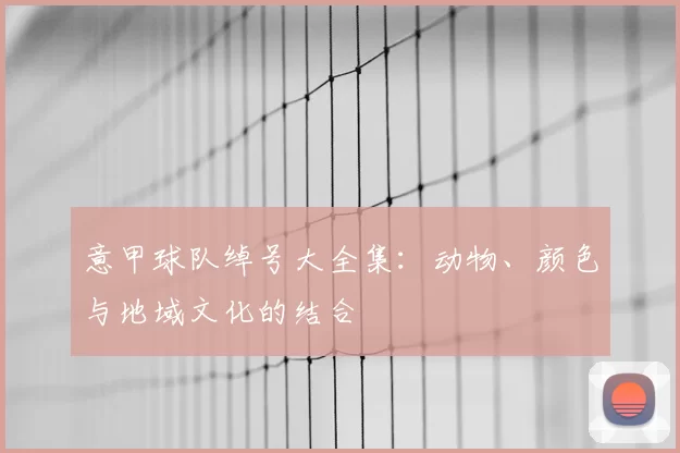 意甲球队绰号大全集：动物、颜色与地域文化的结合