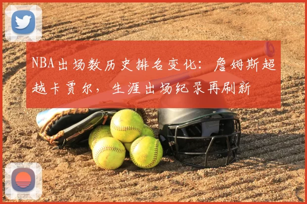 NBA出场数历史排名变化：詹姆斯超越卡贾尔，生涯出场纪录再刷新