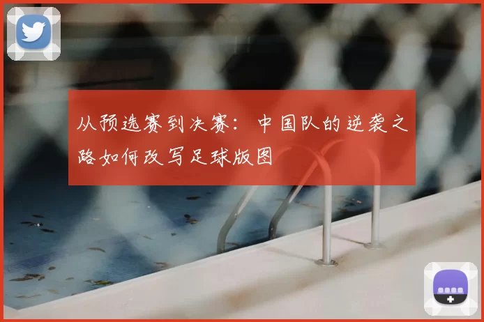 从预选赛到决赛：中国队的逆袭之路如何改写足球版图