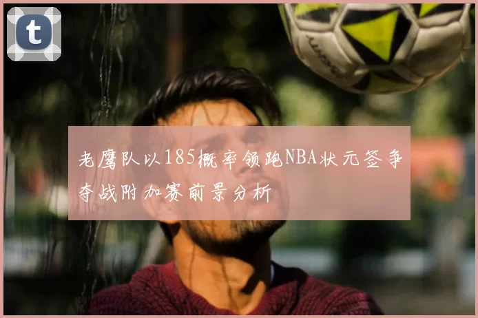 老鹰队以185概率领跑NBA状元签争夺战附加赛前景分析
