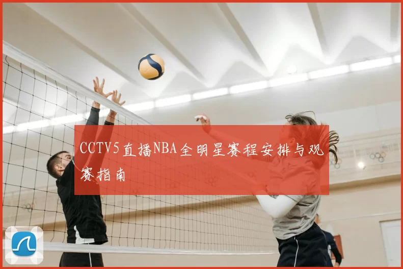 CCTV5直播NBA全明星赛程安排与观赛指南